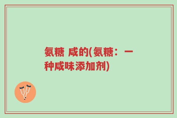 氨糖 咸的(氨糖:一种咸味添加剂)-第1张图片-超越 氨糖 咸的(氨糖:一种咸味添加剂)-第1张图片-超越