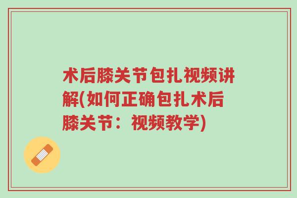 术后膝关节包扎视频讲解(如何正确包扎术后膝关节：视频教学)-第1张图片-超越
