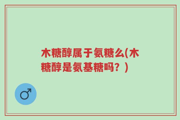 木糖醇属于氨糖么(木糖醇是氨基糖吗?)-第1张图片-超越 木糖醇属于氨糖么(木糖醇是氨基糖吗?)-第1张图片-超越