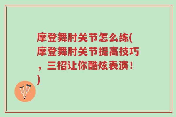 摩登舞肘关节怎么练(摩登舞肘关节提高技巧,三招让你酷炫表演!)-第1张图片-超越 摩登舞肘关节怎么练(摩登舞肘关节提高技巧,三招让你酷炫表演!)-第1张图片-超越