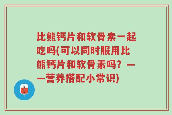 比熊钙片和软骨素一起吃吗(可以同时服用比熊钙片和软骨素吗?——营养搭配小常识)-第1张图片-超越 比熊钙片和软骨素一起吃吗(可以同时服用比熊钙片和软骨素吗?——营养搭配小常识)-第1张图片-超越