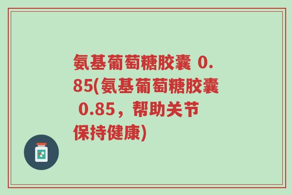 氨基葡萄糖胶囊 0.85(氨基葡萄糖胶囊 0.85,帮助关节保持健康)-第1张图片-超越 氨基葡萄糖胶囊 0.85(氨基葡萄糖胶囊 0.85,帮助关节保持健康)-第1张图片-超越