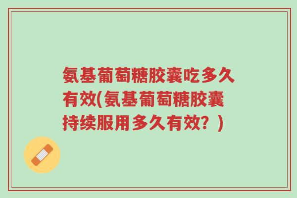 氨基葡萄糖胶囊吃多久有效(氨基葡萄糖胶囊持续服用多久有效?)-第1张图片-超越 氨基葡萄糖胶囊吃多久有效(氨基葡萄糖胶囊持续服用多久有效?)-第1张图片-超越
