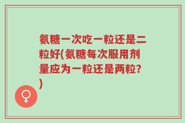 氨糖一次吃一粒还是二粒好(氨糖每次服用剂量应为一粒还是两粒?)-第1张图片-超越 氨糖一次吃一粒还是二粒好(氨糖每次服用剂量应为一粒还是两粒?)-第1张图片-超越