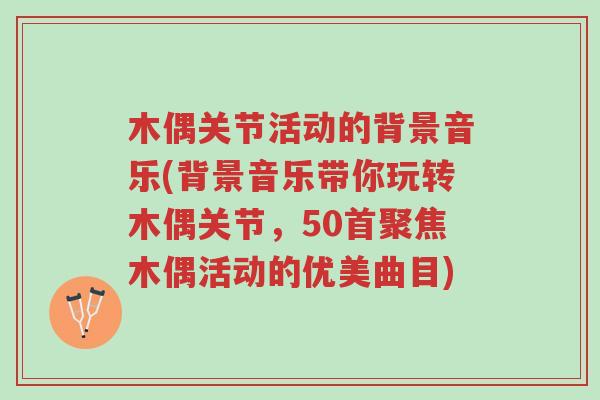 木偶关节活动的背景音乐(背景音乐带你玩转木偶关节,50首聚焦木偶活动的优美曲目)-第1张图片-超越 木偶关节活动的背景音乐(背景音乐带你玩转木偶关节,50首聚焦木偶活动的优美曲目)-第1张图片-超越