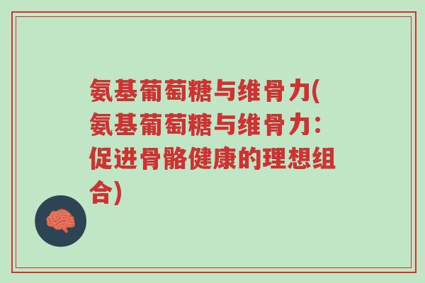 氨基葡萄糖与维骨力(氨基葡萄糖与维骨力:促进骨骼健康的理想组合)-第1张图片-超越 氨基葡萄糖与维骨力(氨基葡萄糖与维骨力:促进骨骼健康的理想组合)-第1张图片-超越