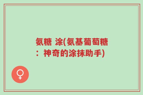 氨糖 涂(氨基葡萄糖:神奇的涂抹助手)-第1张图片-超越 氨糖 涂(氨基葡萄糖:神奇的涂抹助手)-第1张图片-超越