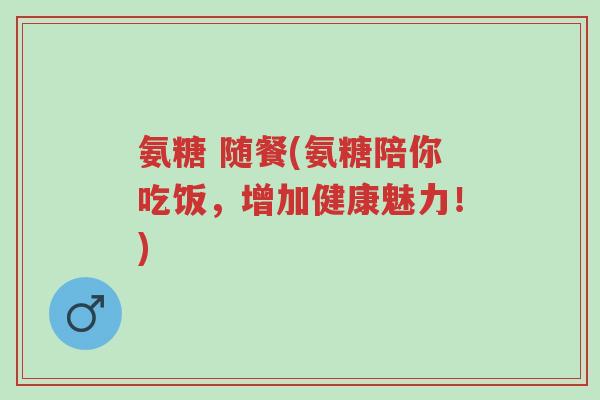 氨糖 随餐(氨糖陪你吃饭,增加健康魅力!)-第1张图片-超越 氨糖 随餐(氨糖陪你吃饭,增加健康魅力!)-第1张图片-超越