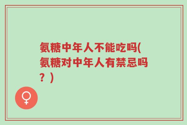 氨糖中年人不能吃吗(氨糖对中年人有禁忌吗?)-第1张图片-超越 氨糖中年人不能吃吗(氨糖对中年人有禁忌吗?)-第1张图片-超越