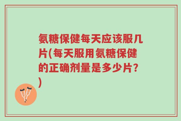 氨糖保健每天应该服几片(每天服用氨糖保健的正确剂量是多少片？)-第1张图片-超越