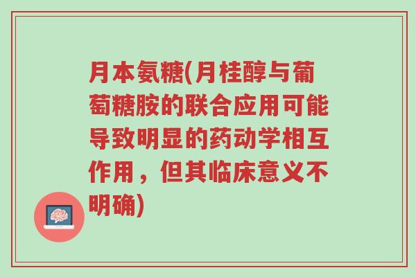 月本氨糖(月桂醇与葡萄糖胺的联合应用可能导致明显的药动学相互作用,但其临床意义不明确)-第1张图片-超越 月本氨糖(月桂醇与葡萄糖胺的联合应用可能导致明显的药动学相互作用,但其临床意义不明确)-第1张图片-超越
