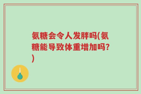 氨糖会令人发胖吗(氨糖能导致体重增加吗?)-第1张图片-超越 氨糖会令人发胖吗(氨糖能导致体重增加吗?)-第1张图片-超越