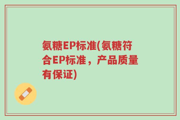 氨糖EP标准(氨糖符合EP标准,产品质量有保证)-第1张图片-超越 氨糖EP标准(氨糖符合EP标准,产品质量有保证)-第1张图片-超越