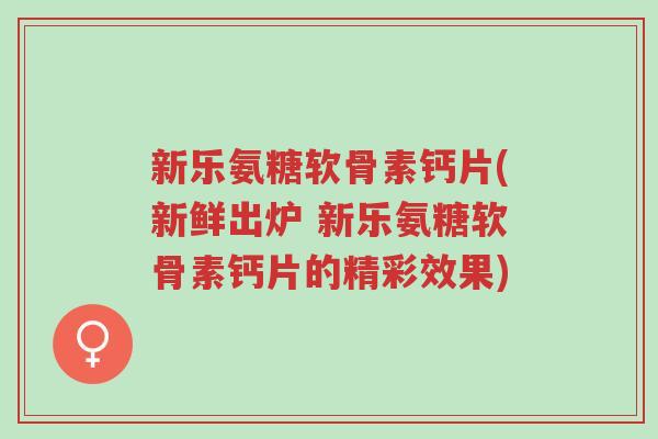新乐氨糖软骨素钙片(新鲜出炉 新乐氨糖软骨素钙片的精彩效果)-第1张图片-超越 新乐氨糖软骨素钙片(新鲜出炉 新乐氨糖软骨素钙片的精彩效果)-第1张图片-超越