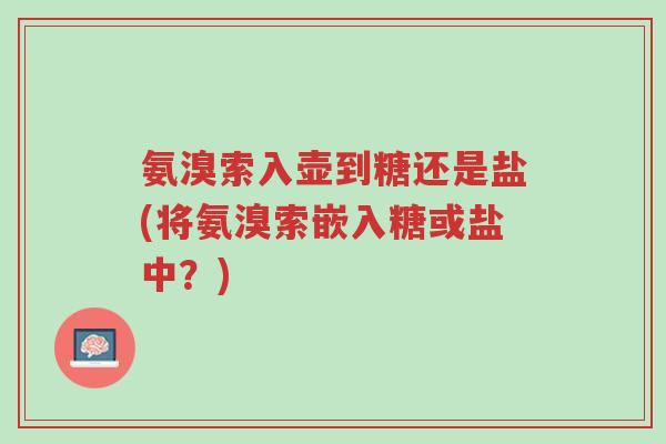 氨溴索入壶到糖还是盐(将氨溴索嵌入糖或盐中？)-第1张图片-超越