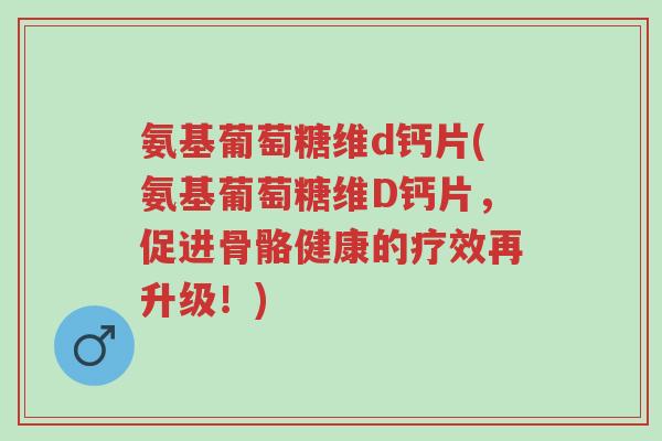 氨基葡萄糖维d钙片(氨基葡萄糖维D钙片,促进骨骼健康的疗效再升级!)-第1张图片-超越 氨基葡萄糖维d钙片(氨基葡萄糖维D钙片,促进骨骼健康的疗效再升级!)-第1张图片-超越