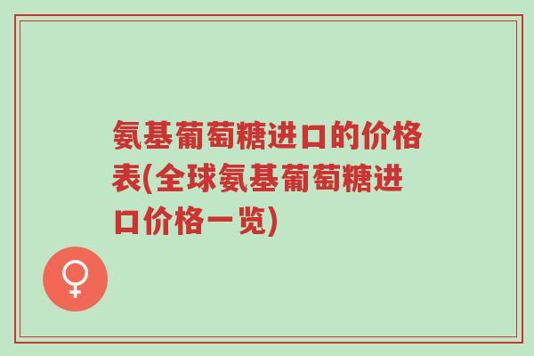 氨基葡萄糖进口的价格表(全球氨基葡萄糖进口价格一览)-第1张图片-超越 氨基葡萄糖进口的价格表(全球氨基葡萄糖进口价格一览)-第1张图片-超越