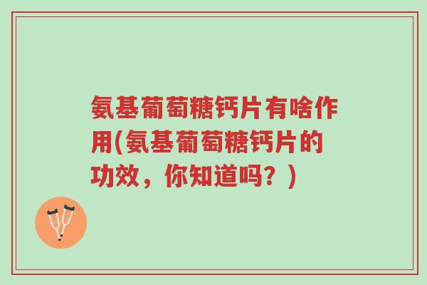 氨基葡萄糖钙片有啥作用(氨基葡萄糖钙片的功效,你知道吗?)-第1张图片-超越 氨基葡萄糖钙片有啥作用(氨基葡萄糖钙片的功效,你知道吗?)-第1张图片-超越