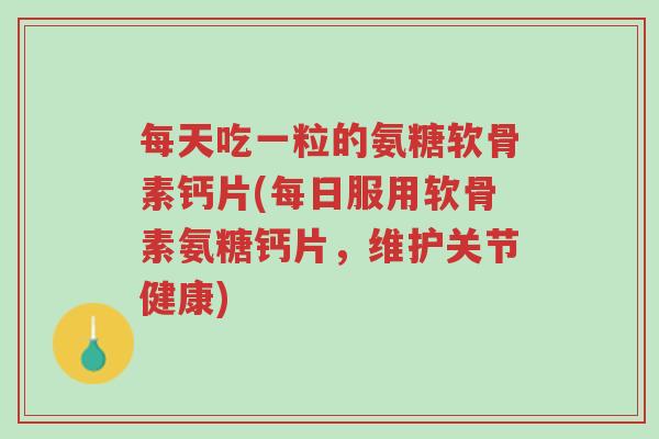 每天吃一粒的氨糖软骨素钙片(每日服用软骨素氨糖钙片,维护关节健康)-第1张图片-超越 每天吃一粒的氨糖软骨素钙片(每日服用软骨素氨糖钙片,维护关节健康)-第1张图片-超越