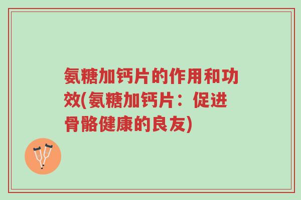 氨糖加钙片的作用和功效(氨糖加钙片:促进骨骼健康的良友)-第1张图片-超越 氨糖加钙片的作用和功效(氨糖加钙片:促进骨骼健康的良友)-第1张图片-超越