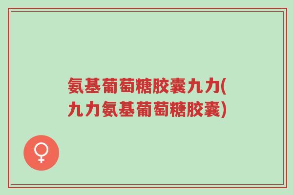 氨基葡萄糖胶囊九力(九力氨基葡萄糖胶囊)-第1张图片-超越 氨基葡萄糖胶囊九力(九力氨基葡萄糖胶囊)-第1张图片-超越