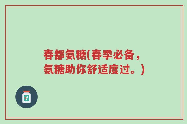 春都氨糖(春季必备，氨糖助你舒适度过。)-第1张图片-超越
