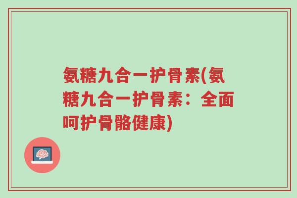 氨糖九合一护骨素(氨糖九合一护骨素:全面呵护骨骼健康)-第1张图片-超越 氨糖九合一护骨素(氨糖九合一护骨素:全面呵护骨骼健康)-第1张图片-超越