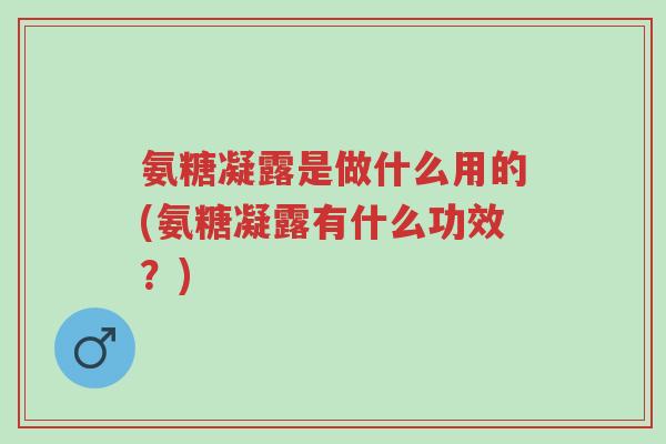 氨糖凝露是做什么用的(氨糖凝露有什么功效?)-第1张图片-超越 氨糖凝露是做什么用的(氨糖凝露有什么功效?)-第1张图片-超越