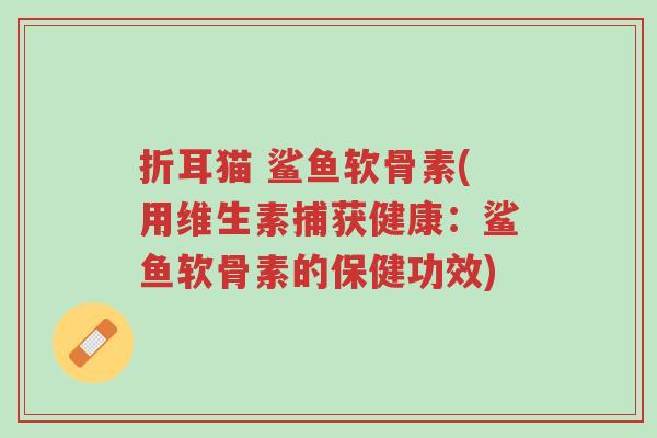 折耳猫 鲨鱼软骨素(用维生素捕获健康:鲨鱼软骨素的保健功效)-第1张图片-超越 折耳猫 鲨鱼软骨素(用维生素捕获健康:鲨鱼软骨素的保健功效)-第1张图片-超越