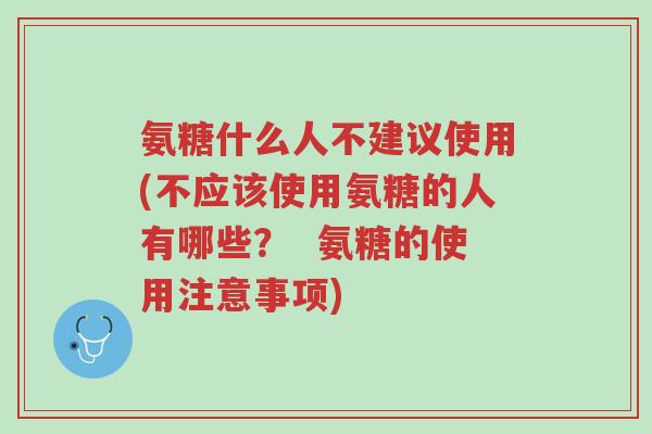氨糖什么人不建议使用(不应该使用氨糖的人有哪些? 氨糖的使用注意事项)-第1张图片-超越 氨糖什么人不建议使用(不应该使用氨糖的人有哪些? 氨糖的使用注意事项)-第1张图片-超越