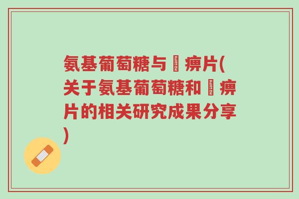 氨基葡萄糖与尪痹片(关于氨基葡萄糖和尪痹片的相关研究成果分享)-第1张图片-超越 氨基葡萄糖与尪痹片(关于氨基葡萄糖和尪痹片的相关研究成果分享)-第1张图片-超越