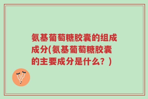 氨基葡萄糖胶囊的组成成分(氨基葡萄糖胶囊的主要成分是什么?)-第1张图片-超越 氨基葡萄糖胶囊的组成成分(氨基葡萄糖胶囊的主要成分是什么?)-第1张图片-超越