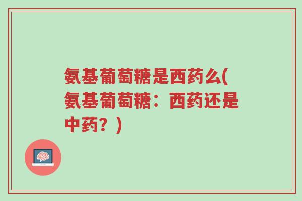 氨基葡萄糖是西药么(氨基葡萄糖:西药还是中药?)-第1张图片-超越 氨基葡萄糖是西药么(氨基葡萄糖:西药还是中药?)-第1张图片-超越