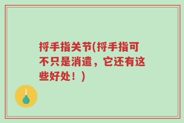 捋手指关节(捋手指可不只是消遣，它还有这些好处！)-第1张图片-超越