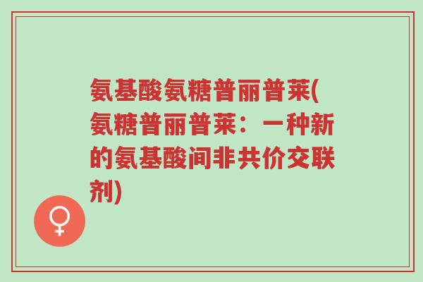 氨基酸氨糖普丽普莱(氨糖普丽普莱:一种新的氨基酸间非共价交联剂)-第1张图片-超越 氨基酸氨糖普丽普莱(氨糖普丽普莱:一种新的氨基酸间非共价交联剂)-第1张图片-超越