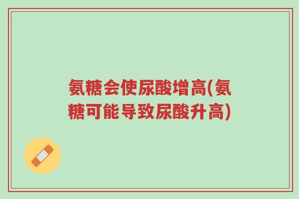 氨糖会使尿酸增高(氨糖可能导致尿酸升高)-第1张图片-超越 氨糖会使尿酸增高(氨糖可能导致尿酸升高)-第1张图片-超越