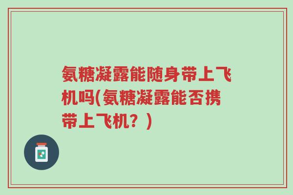 氨糖凝露能随身带上飞机吗(氨糖凝露能否携带上飞机?)-第1张图片-超越 氨糖凝露能随身带上飞机吗(氨糖凝露能否携带上飞机?)-第1张图片-超越
