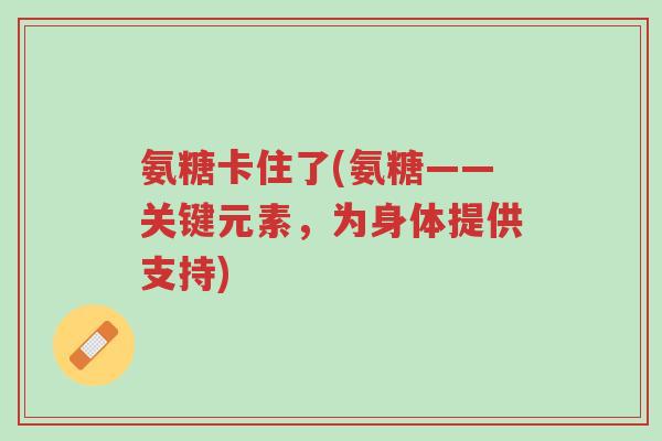 氨糖卡住了(氨糖——关键元素,为身体提供支持)-第1张图片-超越 氨糖卡住了(氨糖——关键元素,为身体提供支持)-第1张图片-超越