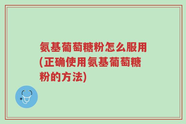 氨基葡萄糖粉怎么服用(正确使用氨基葡萄糖粉的方法)-第1张图片-超越 氨基葡萄糖粉怎么服用(正确使用氨基葡萄糖粉的方法)-第1张图片-超越