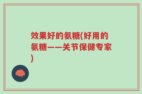 效果好的氨糖(好用的氨糖——关节保健专家)-第1张图片-超越 效果好的氨糖(好用的氨糖——关节保健专家)-第1张图片-超越