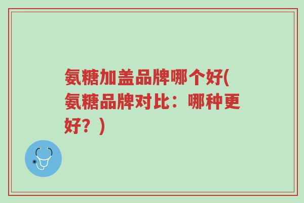 氨糖加盖品牌哪个好(氨糖品牌对比:哪种更好?)-第1张图片-超越 氨糖加盖品牌哪个好(氨糖品牌对比:哪种更好?)-第1张图片-超越