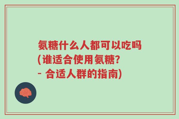 氨糖什么人都可以吃吗(谁适合使用氨糖? - 合适人群的指南)-第1张图片-超越 氨糖什么人都可以吃吗(谁适合使用氨糖? - 合适人群的指南)-第1张图片-超越