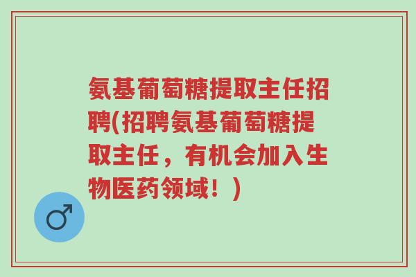 氨基葡萄糖提取主任招聘(招聘氨基葡萄糖提取主任,有机会加入生物医药领域!)-第1张图片-超越 氨基葡萄糖提取主任招聘(招聘氨基葡萄糖提取主任,有机会加入生物医药领域!)-第1张图片-超越