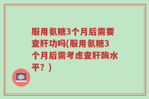 服用氨糖3个月后需要查肝功吗(服用氨糖3个月后需考虑查肝酶水平?)-第1张图片-超越 服用氨糖3个月后需要查肝功吗(服用氨糖3个月后需考虑查肝酶水平?)-第1张图片-超越