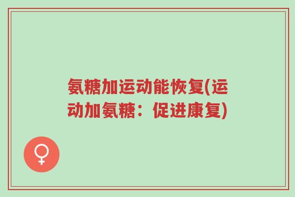 氨糖加运动能恢复(运动加氨糖:促进康复)-第1张图片-超越 氨糖加运动能恢复(运动加氨糖:促进康复)-第1张图片-超越