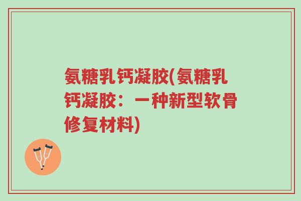 氨糖乳钙凝胶(氨糖乳钙凝胶:一种新型软骨修复材料)-第1张图片-超越 氨糖乳钙凝胶(氨糖乳钙凝胶:一种新型软骨修复材料)-第1张图片-超越
