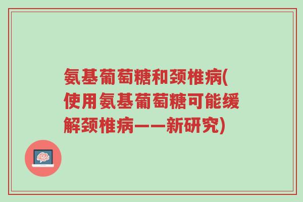 氨基葡萄糖和颈椎病(使用氨基葡萄糖可能缓解颈椎病——新研究)-第1张图片-超越 氨基葡萄糖和颈椎病(使用氨基葡萄糖可能缓解颈椎病——新研究)-第1张图片-超越