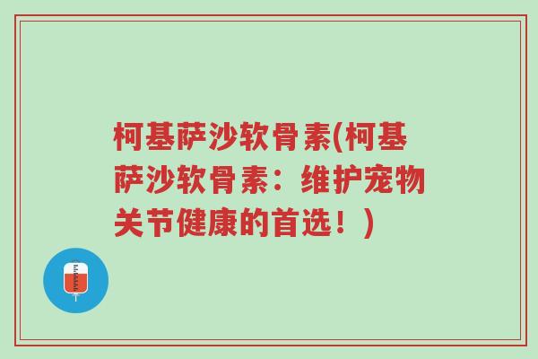 柯基萨沙软骨素(柯基萨沙软骨素:维护宠物关节健康的首选!)-第1张图片-超越 柯基萨沙软骨素(柯基萨沙软骨素:维护宠物关节健康的首选!)-第1张图片-超越