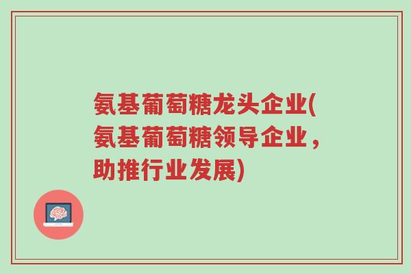 氨基葡萄糖龙头企业(氨基葡萄糖领导企业,助推行业发展)-第1张图片-超越 氨基葡萄糖龙头企业(氨基葡萄糖领导企业,助推行业发展)-第1张图片-超越