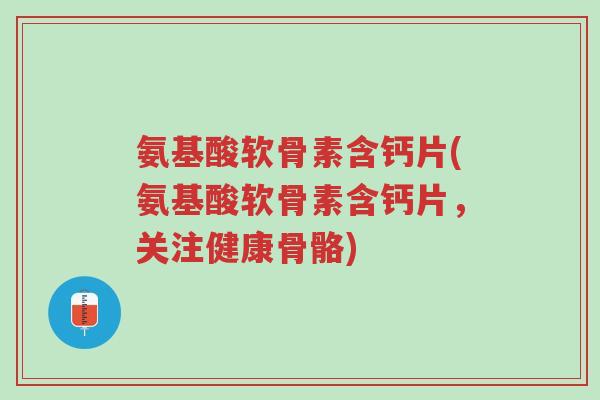 氨基酸软骨素含钙片(氨基酸软骨素含钙片,关注健康骨骼)-第1张图片-超越 氨基酸软骨素含钙片(氨基酸软骨素含钙片,关注健康骨骼)-第1张图片-超越